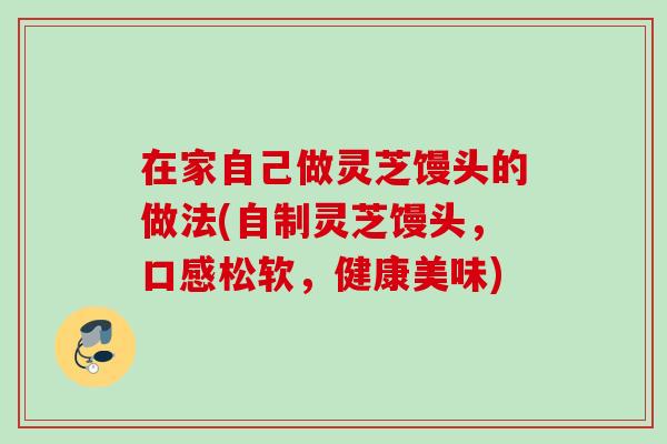 在家自己做灵芝馒头的做法(自制灵芝馒头,口感松软,健康美味) 在家自己做灵芝馒头的做法(自制灵芝馒头,口感松软,健康美味)