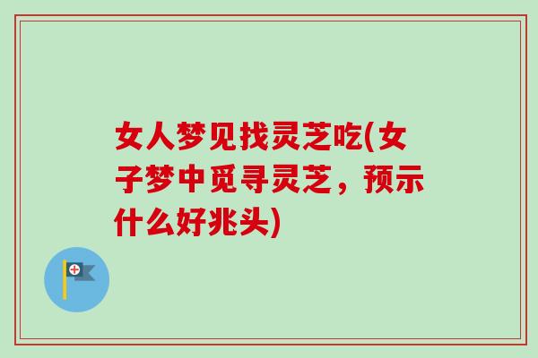 女人梦见找灵芝吃(女子梦中觅寻灵芝，预示什么好兆头)