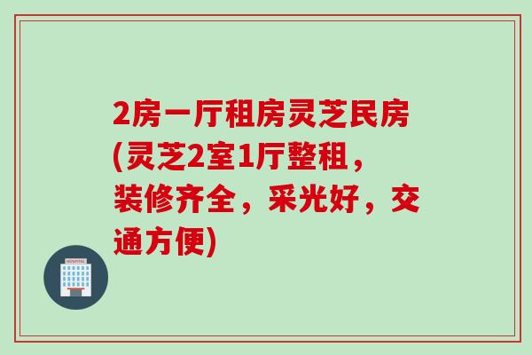 2房一厅租房灵芝民房(灵芝2室1厅整租，装修齐全，采光好，交通方便)