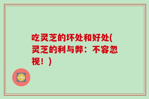 吃灵芝的坏处和好处(灵芝的利与弊:不容忽视!) 吃灵芝的坏处和好处(灵芝的利与弊:不容忽视!)
