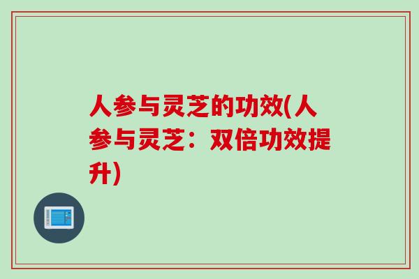 人参与灵芝的功效(人参与灵芝：双倍功效提升)
