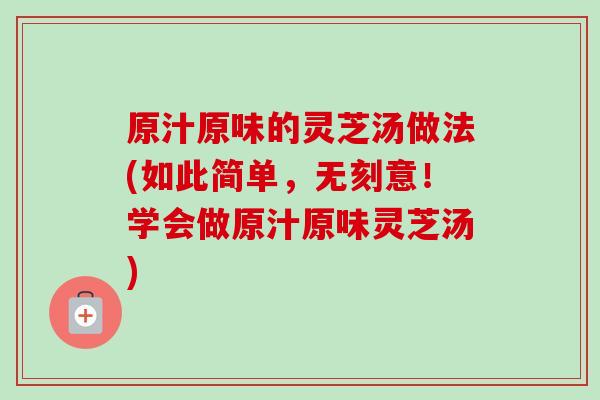 原汁原味的灵芝汤做法(如此简单，无刻意！学会做原汁原味灵芝汤)