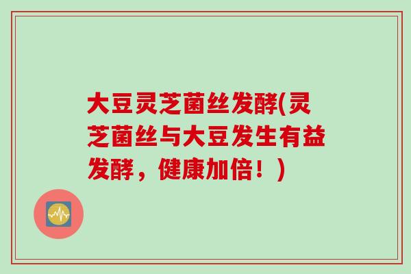 大豆灵芝菌丝发酵(灵芝菌丝与大豆发生有益发酵，健康加倍！)