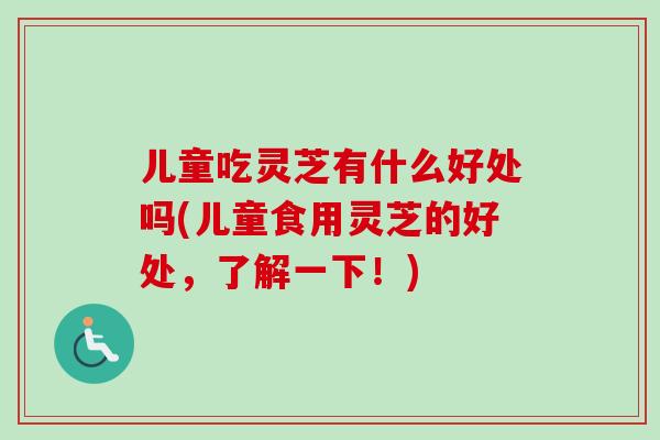 儿童吃灵芝有什么好处吗(儿童食用灵芝的好处，了解一下！)