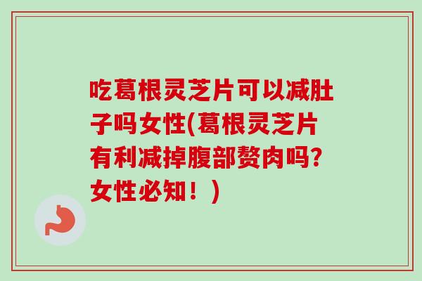 吃葛根灵芝片可以减肚子吗女性(葛根灵芝片有利减掉腹部赘肉吗?女性必知!) 吃葛根灵芝片可以减肚子吗女性(葛根灵芝片有利减掉腹部赘肉吗?女性必知!)