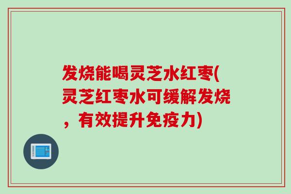 发烧能喝灵芝水红枣(灵芝红枣水可缓解发烧，有效提升免疫力)