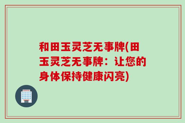 和田玉灵芝无事牌(田玉灵芝无事牌:让您的身体保持健康闪亮) 和田玉灵芝无事牌(田玉灵芝无事牌:让您的身体保持健康闪亮)