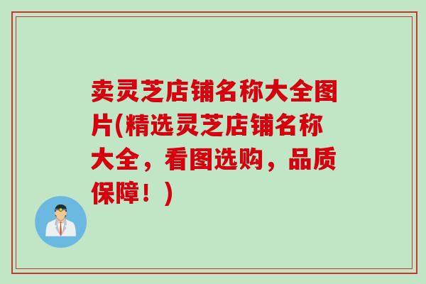 卖灵芝店铺名称大全图片(精选灵芝店铺名称大全，看图选购，品质保障！)