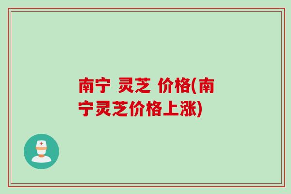 南宁 灵芝 价格(南宁灵芝价格上涨)