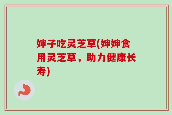 婶子吃灵芝草(婶婶食用灵芝草，助力健康长寿)