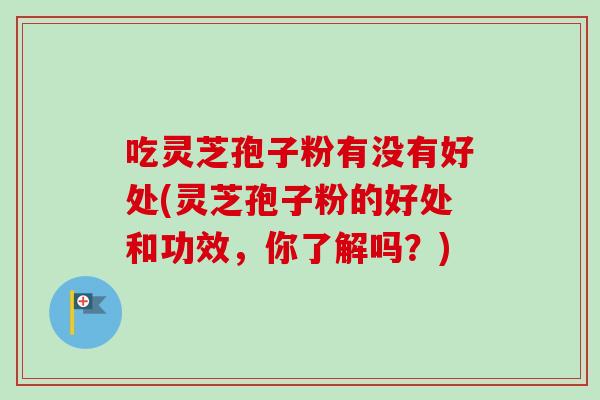 吃灵芝孢子粉有没有好处(灵芝孢子粉的好处和功效，你了解吗？)