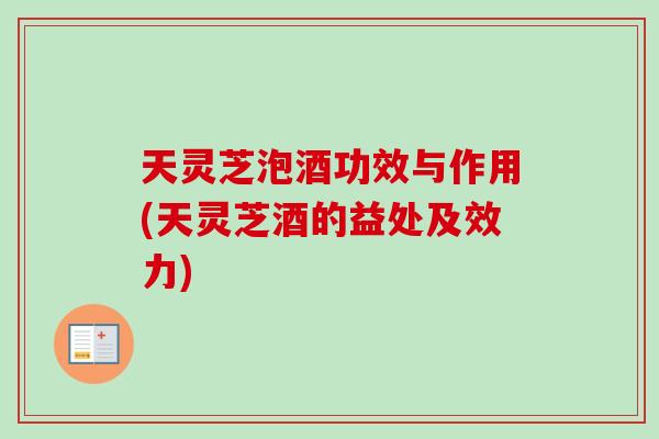 天灵芝泡酒功效与作用(天灵芝酒的益处及效力)