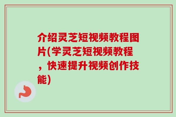 介绍灵芝短视频教程图片(学灵芝短视频教程，快速提升视频创作技能)