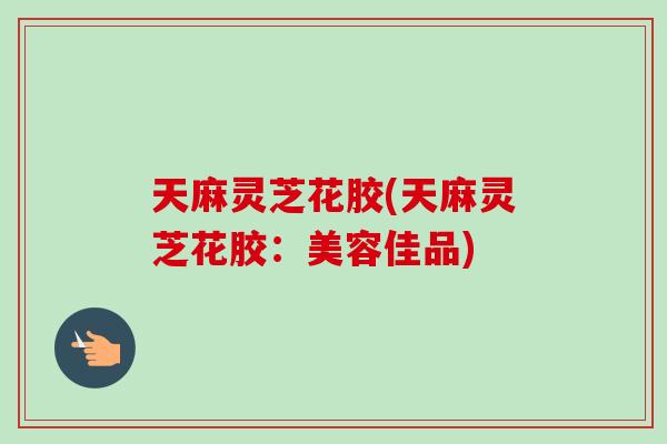 天麻灵芝花胶(天麻灵芝花胶：美容佳品)