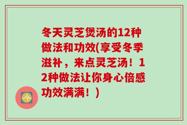 冬天灵芝煲汤的12种做法和功效(享受冬季滋补，来点灵芝汤！12种做法让你身心倍感功效满满！)