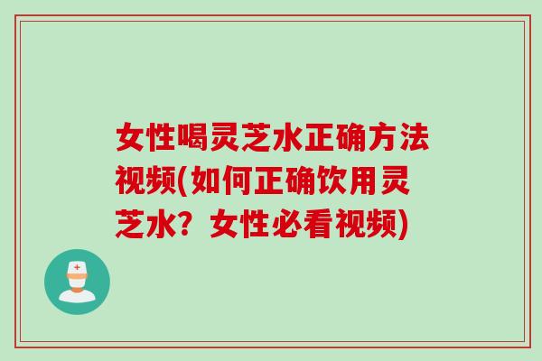 女性喝灵芝水正确方法视频(如何正确饮用灵芝水？女性必看视频)