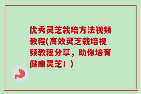 优秀灵芝栽培方法视频教程(高效灵芝栽培视频教程分享，助你培育健康灵芝！)