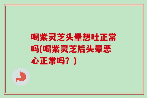 喝紫灵芝头晕想吐正常吗(喝紫灵芝后头晕恶心正常吗？)