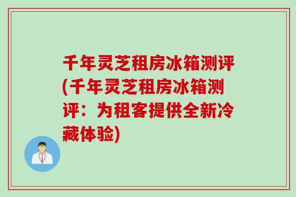千年灵芝租房冰箱测评(千年灵芝租房冰箱测评：为租客提供全新冷藏体验)
