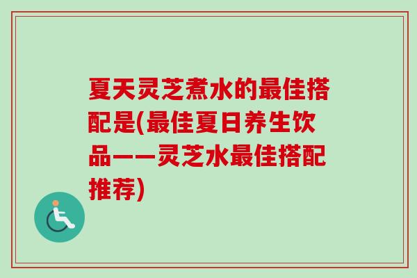 夏天灵芝煮水的最佳搭配是(最佳夏日养生饮品——灵芝水最佳搭配推荐)