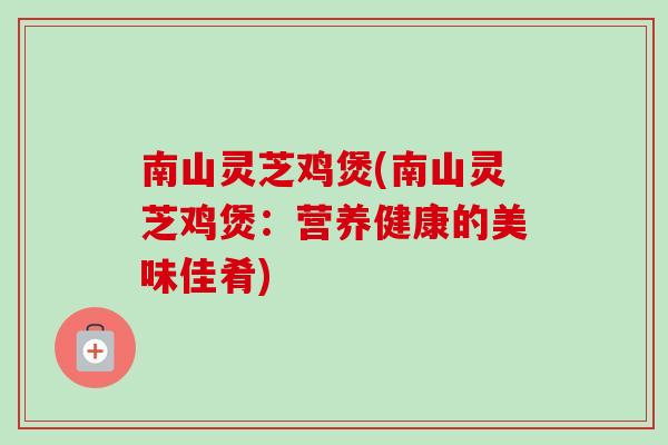 南山灵芝鸡煲(南山灵芝鸡煲：营养健康的美味佳肴)