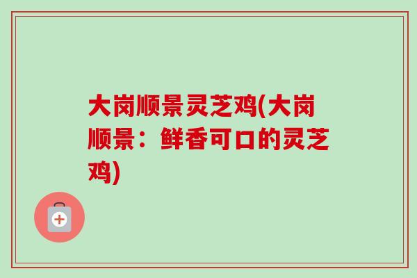 大岗顺景灵芝鸡(大岗顺景：鲜香可口的灵芝鸡)