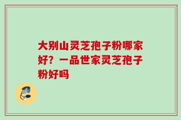 大别山灵芝孢子粉哪家好？一品世家灵芝孢子粉好吗