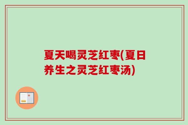 夏天喝灵芝红枣(夏日养生之灵芝红枣汤)