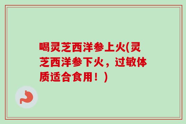喝灵芝西洋参上火(灵芝西洋参下火，过敏体质适合食用！)