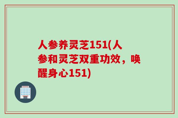 人参养灵芝151(人参和灵芝双重功效，唤醒身心151)