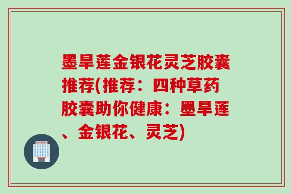 墨旱莲金银花灵芝胶囊推荐(推荐：四种草药胶囊助你健康：墨旱莲、金银花、灵芝)