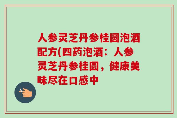 人参灵芝丹参桂圆泡酒配方(四药泡酒：人参灵芝丹参桂圆，健康美味尽在口感中
