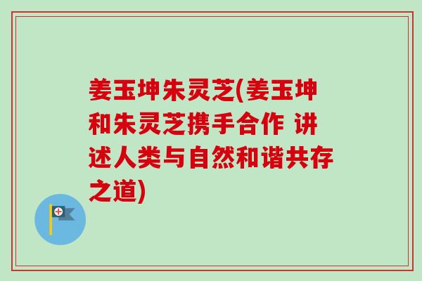 姜玉坤朱灵芝(姜玉坤和朱灵芝携手合作 讲述人类与自然和谐共存之道)