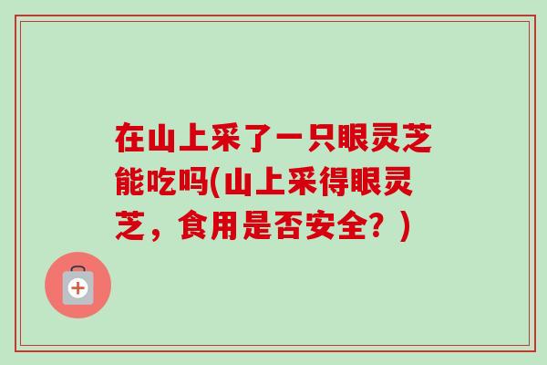 在山上采了一只眼灵芝能吃吗(山上采得眼灵芝，食用是否安全？)