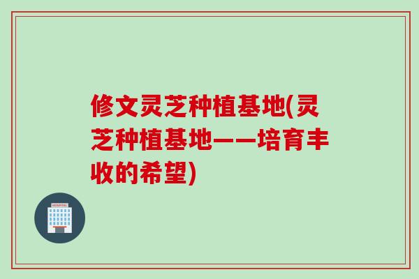 修文灵芝种植基地(灵芝种植基地——培育丰收的希望)