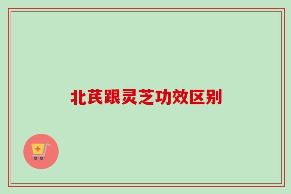 北芪跟灵芝功效区别
