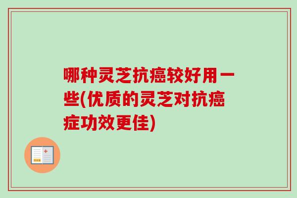 哪种灵芝抗癌较好用一些(优质的灵芝对抗癌症功效更佳)
