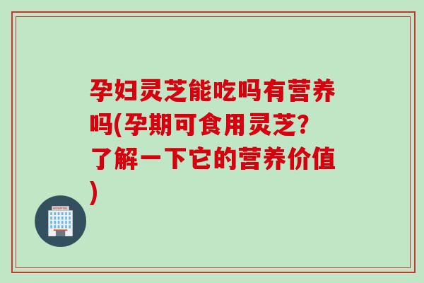 孕妇灵芝能吃吗有营养吗(孕期可食用灵芝？了解一下它的营养价值)