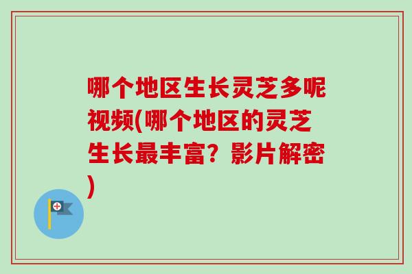哪个地区生长灵芝多呢视频(哪个地区的灵芝生长最丰富？影片解密)