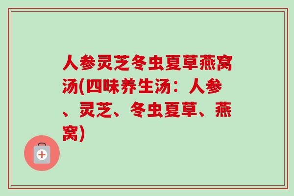 人参灵芝冬虫夏草燕窝汤(四味养生汤：人参、灵芝、冬虫夏草、燕窝)