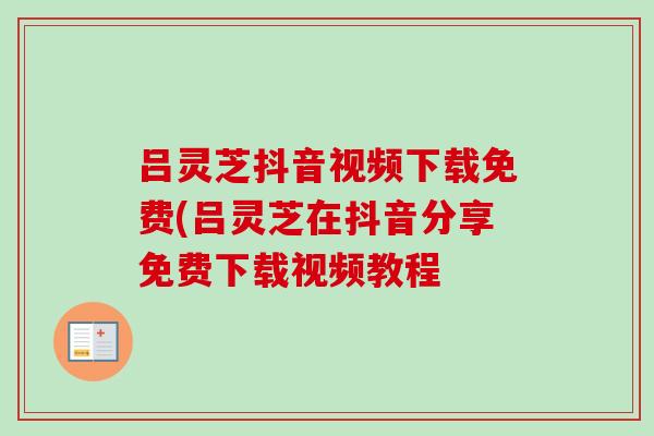 吕灵芝抖音视频下载免费(吕灵芝在抖音分享免费下载视频教程