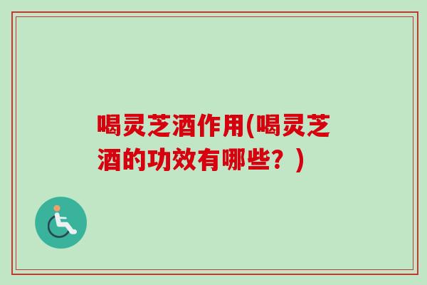喝灵芝酒作用(喝灵芝酒的功效有哪些？)