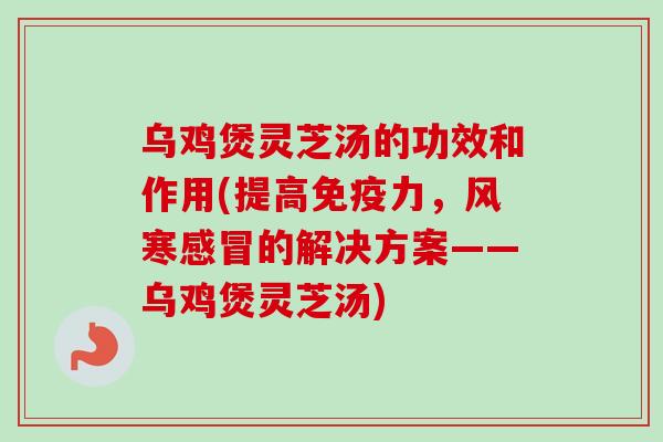 乌鸡煲灵芝汤的功效和作用(提高免疫力,风寒的解决方案——乌鸡煲灵芝汤) 乌鸡煲灵芝汤的功效和作用(提高免疫力,风寒的解决方案——乌鸡煲灵芝汤)