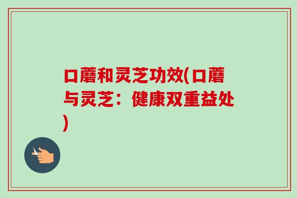 口蘑和灵芝功效(口蘑与灵芝：健康双重益处)