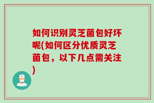 如何识别灵芝菌包好坏呢(如何区分优质灵芝菌包，以下几点需关注)