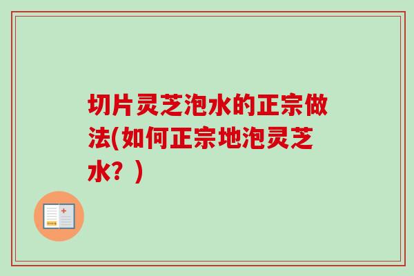 切片灵芝泡水的正宗做法(如何正宗地泡灵芝水？)