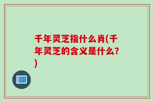 千年灵芝指什么肖(千年灵芝的含义是什么？)