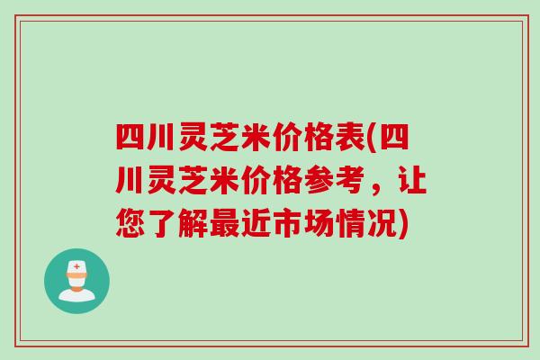 四川灵芝米价格表(四川灵芝米价格参考，让您了解最近市场情况)