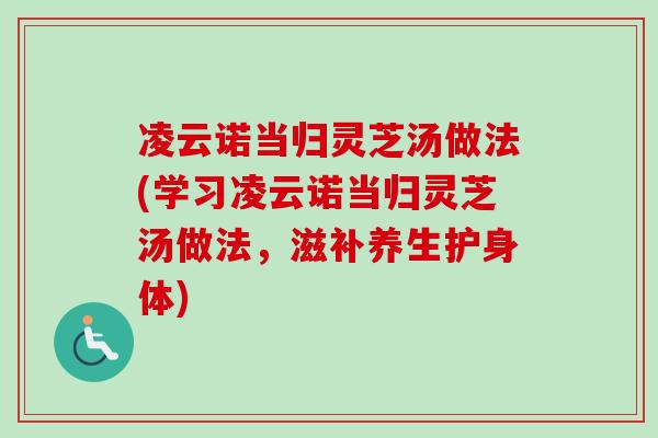 凌云诺当归灵芝汤做法(学习凌云诺当归灵芝汤做法，滋补养生护身体)