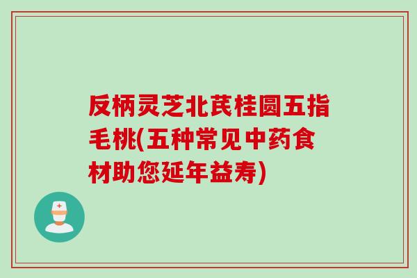 反柄灵芝北芪桂圆五指毛桃(五种常见中药食材助您延年益寿)